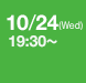 10/24 (Wed) 19:30 ～