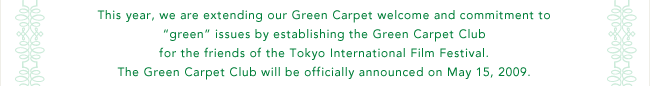 This year, we are extending our Green Carpet welcome and commitment to 'green' issues by establishing the Green Carpet Club for the friends of the Tokyo International Film Festival. The Green Carpet Club will be officially announced on May 15, 2009.